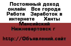 Постоянный доход онлайн - Все города Работа » Заработок в интернете   . Ханты-Мансийский,Нижневартовск г.